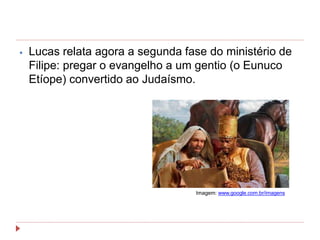 ⦁ Lucas relata agora a segunda fase do ministério de
Filipe: pregar o evangelho a um gentio (o Eunuco
Etíope) convertido ao Judaísmo.
Imagem: www.google.com.br/imagens
 