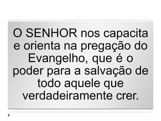 O SENHOR nos capacita
e orienta na pregação do
Evangelho, que é o
poder para a salvação de
todo aquele que
verdadeiramente crer.
 