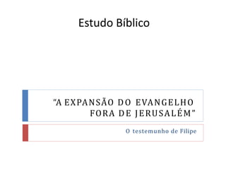 “A EXPANSÃO DO EVANGELHO
FORA DE JERUSALÉM”
O testemunho de Filipe
Estudo Bíblico
 
