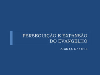 PERSEGUIÇÃO E EXPANSÃO
DO EVANGELHO
ATOS 4,5, 6,7 e 8:1-3
 