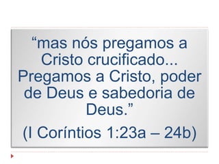 “mas nós pregamos a
Cristo crucificado...
Pregamos a Cristo, poder
de Deus e sabedoria de
Deus.”
(I Coríntios 1:23a – 24b)
 