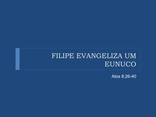 FILIPE EVANGELIZA UM
EUNUCO
Atos 8:26-40
 