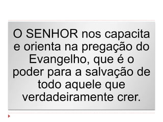O SENHOR nos capacita
e orienta na pregação do
Evangelho, que é o
poder para a salvação de
todo aquele que
verdadeiramente crer.
 