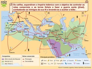 Hora H 7 Custódio Lagartixa, Helena Sardinha, José Gomes
Os califas, expandiram o Império Islâmico com o objetivo de controlar as
rotas comerciais e as terras férteis e fazer a guerra santa (jihad),
combatendo os inimigos da sua fé e levando-os a aceitar o Islão .
 