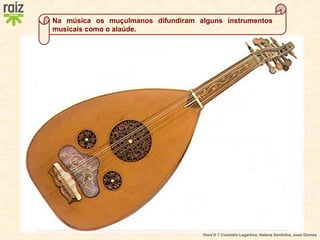 Hora H 7 Custódio Lagartixa, Helena Sardinha, José Gomes
Na música os muçulmanos difundiram alguns instrumentos
musicais como o alaúde.
 