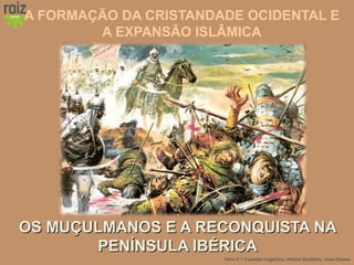 Hora H 7 Custódio Lagartixa, Helena Sardinha, José Gomes
A FORMAÇÃO DA CRISTANDADE OCIDENTAL E
A EXPANSÃO ISLÂMICA
OS MUÇULMANOS E A RECONQUISTA NAOS MUÇULMANOS E A RECONQUISTA NA
PENÍNSULA IBÉRICAPENÍNSULA IBÉRICA
 