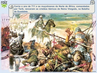 Hora H 7 Custódio Lagartixa, Helena Sardinha, José Gomes
Corria o ano de 711 e os muçulmanos do Norte de África, comandados
por Tarik, venceram os cristãos ibéricos do Reino Visigodo, na Batalha
de Guadalete.
 