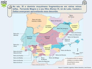Hora H 7 Custódio Lagartixa, Helena Sardinha, José Gomes
No séc. XI o domínio muçulmano fragmentou-se em vários reinos
taifas, Fernando Magno e o seu filho Afonso VI, rei de Leão, Castela e
Galiza avançaram aproveitando essa desunião.
 