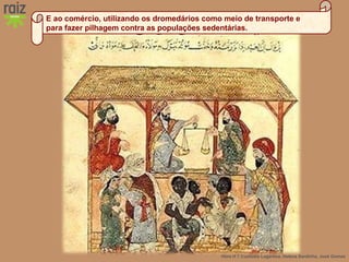 Hora H 7 Custódio Lagartixa, Helena Sardinha, José Gomes
E ao comércio, utilizando os dromedários como meio de transporte e
para fazer pilhagem contra as populações sedentárias.
 