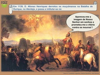 Hora H 7 Custódio Lagartixa, Helena Sardinha, José Gomes
Em 1139, D. Afonso Henriques derrotou os muçulmanos na Batalha de
Ourique, no Alentejo, e passa a intitular-se rei.
Apareceu-me a
imagem de Nosso
Senhor em sonhos e
prometeu-me a vitória
contra os mouros! !
 
