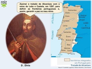 Hora H 7 Custódio Lagartixa, Helena Sardinha, José Gomes
Assinei o tratado de Alcanises com o
reino de Leão e Castela, em 1297, para
definir as fronteiras portuguesas e,
assim, garantir a paz no meu reino.
D . Dinis
 