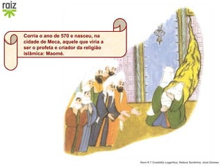 Hora H 7 Custódio Lagartixa, Helena Sardinha, José Gomes
Corria o ano de 570 e nasceu, na
cidade de Meca, aquele que viria a
ser o profeta e criador da religião
islâmica: Maomé.
 