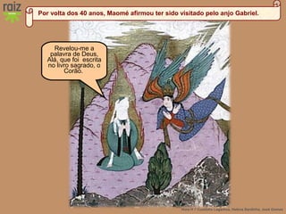 Hora H 7 Custódio Lagartixa, Helena Sardinha, José Gomes
Revelou-me a
palavra de Deus,
Alá, que foi escrita
no livro sagrado, o
Corão.
Por volta dos 40 anos, Maomé afirmou ter sido visitado pelo anjo Gabriel.
 