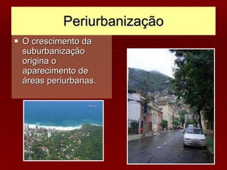 Periurbanização O crescimento da suburbanização origina o aparecimento de áreas periurbanas. 