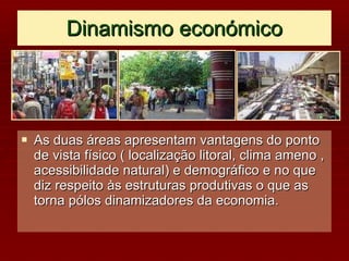Dinamismo económico As duas áreas apresentam vantagens do ponto de vista físico ( localização litoral, clima ameno , acessibilidade natural) e demográfico e no que diz respeito às estruturas produtivas o que as torna pólos dinamizadores da economia. 