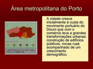 Área metropolitana do Porto A cidade cresce inicialmente à custa do movimento portuário do Douro que com o comércio leva a grandes transformações urbanas: construção de edifícios públicos, novas ruas  acompanhado de um crescimento demográfico. 