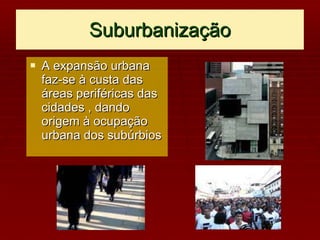 Suburbanização A expansão urbana faz-se à custa das áreas periféricas das cidades , dando origem à ocupação urbana dos subúrbios 