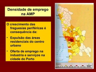 O crescimento das freguesias periféricas é consequência da: Expulsão das áreas residenciais do centro urbano Oferta de emprego na industria e serviços na cidade do Porto Densidade de emprego na AMP 
