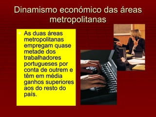 Dinamismo económico das áreas metropolitanas As duas áreas metropolitanas  empregam quase metade dos trabalhadores portugueses por conta de outrem e têm em média ganhos superiores aos do resto do país. 