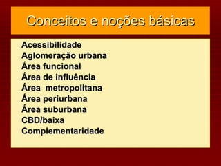 Conceitos e noções básicas Acessibilidade Aglomeração urbana Área funcional Área de influência Área  metropolitana Área periurbana Área suburbana CBD/baixa Complementaridade 