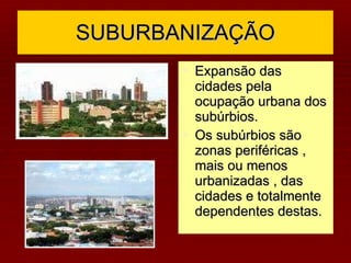 SUBURBANIZAÇÃO Expansão das cidades pela ocupação urbana dos subúrbios. Os subúrbios são zonas periféricas , mais ou menos urbanizadas , das cidades e totalmente dependentes destas. 