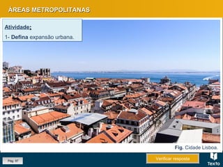 ÁREAS METROPOLITANASÁREAS METROPOLITANAS
Pág. 97
Atividade::
1- Defina expansão urbana.
Atividade::
1- Defina expansão urbana.
Fig. Cidade Lisboa.
Verificar respostaVerificar resposta
 