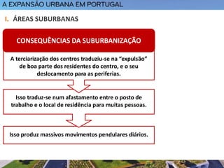 Isso produz massivos movimentos pendulares diários.
Isso traduz-se num afastamento entre o posto de
trabalho e o local de residência para muitas pessoas.
I. ÁREAS SUBURBANAS
A terciarização dos centros traduziu-se na “expulsão”
de boa parte dos residentes do centro, e o seu
deslocamento para as periferias.
CONSEQUÊNCIAS DA SUBURBANIZAÇÃO
 