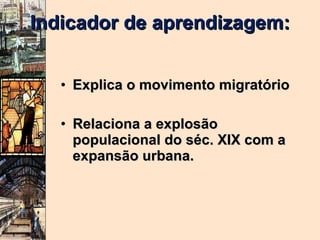 Indicador de aprendizagem:  Explica o movimento migratório Relaciona a explosão populacional do séc. XIX com a expansão urbana. 