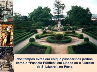 Nos tempos livres era chique passear nos jardins, como o “Passeio Público” em Lisboa ou o “Jardim de S. Lázaro”, no Porto. 