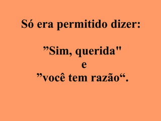 Só era permitido dizer:  ” Sim, querida"  e ”você tem razão“. 