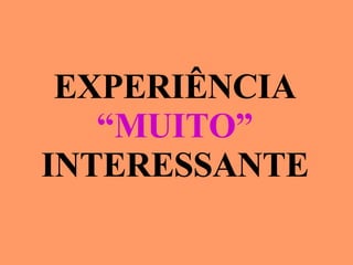 EXPERIÊNCIA “ MUITO” INTERESSANTE 