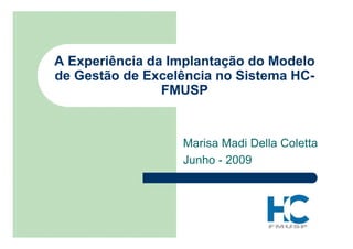 A Experiência da Implantação do Modelo
de Gestão de Excelência no Sistema HC-
                FMUSP


                  Marisa Madi Della Coletta
                  Junho - 2009
 