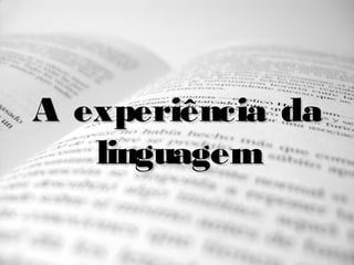 A experiência daA experiência da
linguagemlinguagem
 