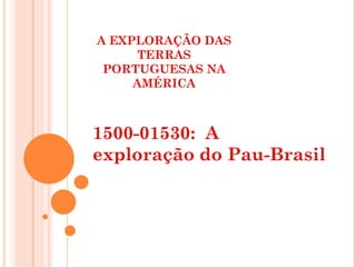A EXPLORAÇÃO DAS TERRAS PORTUGUESAS NA AMÉRICA 1500-01530:  A exploração do Pau-Brasil 