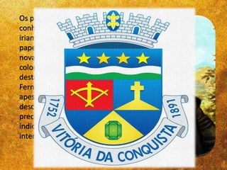 ,
Os paulistas, que
conheciam bem o sertão,
iriam desempenhar um
papel importante nessa
nova fase da história
colonial. Já em 1674,
destacou-se a bandeira de
Fernão Dias Pais, que,
apesar de não ter
descoberto metais
preciosos, serviu para
indicar o caminho para o
interior de Minas.
 