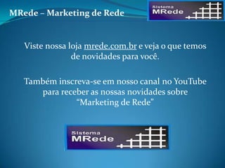Viste nossa loja mrede.com.br e veja o que temos
de novidades para você.
Também inscreva-se em nosso canal no YouTube
para receber as nossas novidades sobre
“Marketing de Rede”
MRede – Marketing de Rede
 