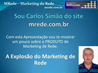Com esta Apresentação vou te mostrar
um pouco sobre o PRODUTO de
Marketing de Rede:
A Explosão do Marketing de
Rede
MRede – Marketing de Rede
mrede.com.br
 
