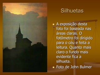 Silhuetas

   A exposição desta
    foto foi baseada nas
    áreas claras. O
    fotômetro foi dirigido
    para o céu e feita a
    leitura. Quanto mais
    claro o fundo mais
    evidente fica a
    silhueta.
   Foto de John Bulmer
 