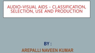 AUDIO-VISUAL AIDS - CLASSIFICATION,
SELECTION, USE AND PRODUCTION
BY :
AREPALLI NAVEEN KUMAR
 