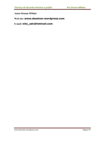 Técnicas de Desenho Artístico a grafite Por Ornam MMaia
www.dessiner.wordpress.com Página 33
Autor:Ornam MMaia
Web site: www.dessiner.wordpress.com
E-mail: nito_adv@hotmail.com
 
