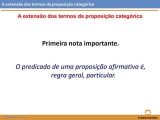A extensão dos termos da proposição categórica 
Primeira nota importante. 
O predicado de uma proposição afirmativa é, regra geral, particular. 
Aextensãodostermosdaproposiçãocategórica 
FILOSOFIA 11.º ano  