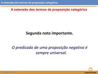 A extensão dos termos da proposição categórica 
Segunda nota importante. 
O predicado de uma proposição negativa é sempre universal. 
Aextensãodostermosdaproposiçãocategórica 
FILOSOFIA 11.º ano  