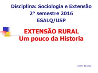 EXTENSÃO RURAL
Um pouco da Historia
Ademir de Lucas
Disciplina: Sociologia e Extensão
2° semestre 2016
ESALQ/USP
 