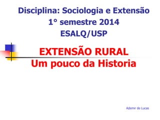 EXTENSÃO RURAL
Um pouco da Historia
Ademir de Lucas
Disciplina: Sociologia e Extensão
1° semestre 2014
ESALQ/USP
 
