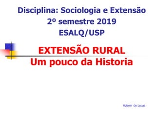 EXTENSÃO RURAL
Um pouco da Historia
Ademir de Lucas
Disciplina: Sociologia e Extensão
2º semestre 2019
ESALQ/USP
 