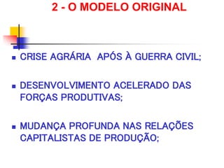 2 - O MODELO ORIGINAL
 CRISE AGRÁRIA APÓS À GUERRA CIVIL;
 DESENVOLVIMENTO ACELERADO DAS
FORÇAS PRODUTIVAS;
 MUDANÇA PROFUNDA NAS RELAÇÕES
CAPITALISTAS DE PRODUÇÃO;
 