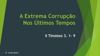 A Extrema Corrupção
Nos Últimos Tempos
II Timóteo 3. 1- 9
Pr. Jorge Aymar
 