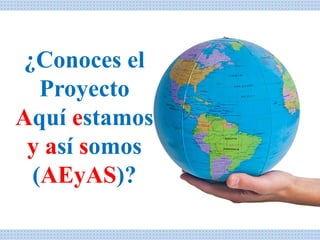 ¿Conoces el
Proyecto
Aquí estamos
y así somos
(AEyAS)?
 
