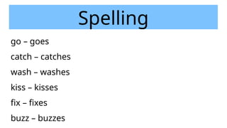 Spelling
go – goes
catch – catches
wash – washes
kiss – kisses
fix – fixes
buzz – buzzes
 