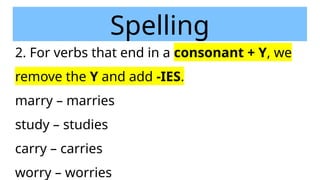 Spelling
2. For verbs that end in a consonant + Y, we
remove the Y and add -IES.
marry – marries
study – studies
carry – carries
worry – worries
 